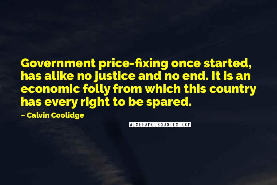 Calvin Coolidge Quotes: Government price-fixing once started, has alike no justice and no end. It is an economic folly from which this country has every right to be spared.