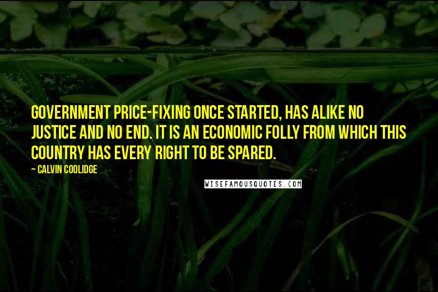 Calvin Coolidge Quotes: Government price-fixing once started, has alike no justice and no end. It is an economic folly from which this country has every right to be spared.