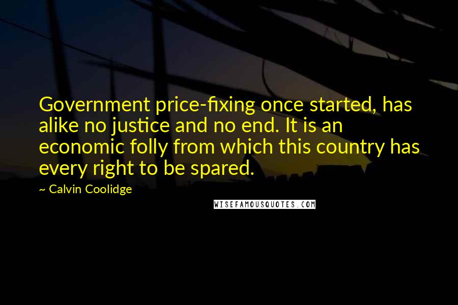 Calvin Coolidge Quotes: Government price-fixing once started, has alike no justice and no end. It is an economic folly from which this country has every right to be spared.