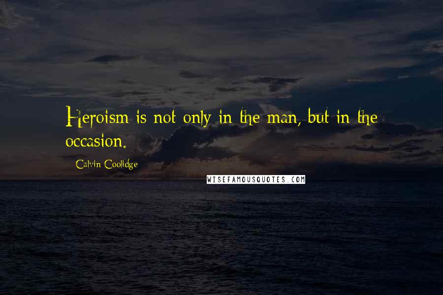 Calvin Coolidge Quotes: Heroism is not only in the man, but in the occasion.