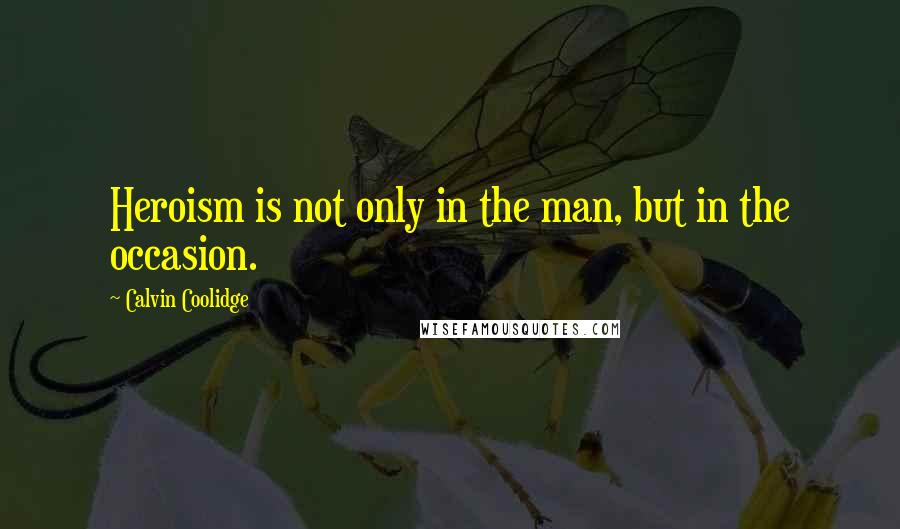 Calvin Coolidge Quotes: Heroism is not only in the man, but in the occasion.