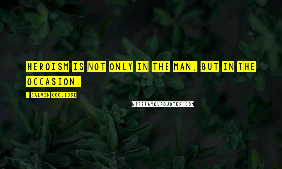 Calvin Coolidge Quotes: Heroism is not only in the man, but in the occasion.