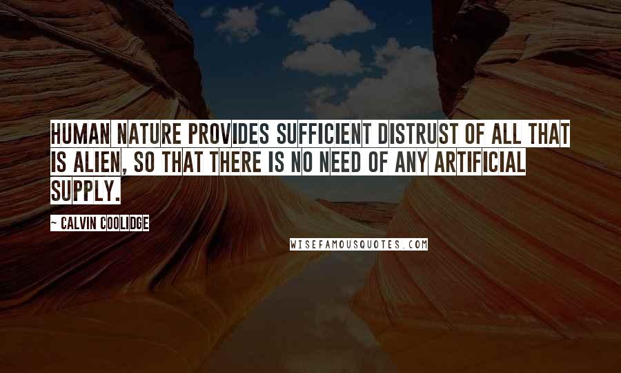 Calvin Coolidge Quotes: Human nature provides sufficient distrust of all that is alien, so that there is no need of any artificial supply.