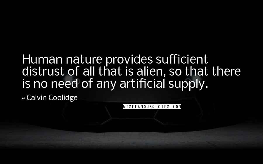 Calvin Coolidge Quotes: Human nature provides sufficient distrust of all that is alien, so that there is no need of any artificial supply.