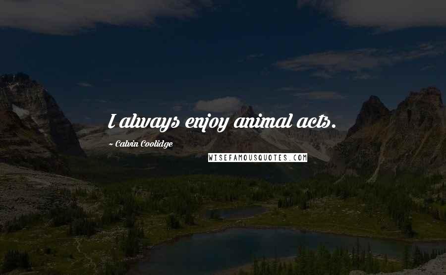 Calvin Coolidge Quotes: I always enjoy animal acts.