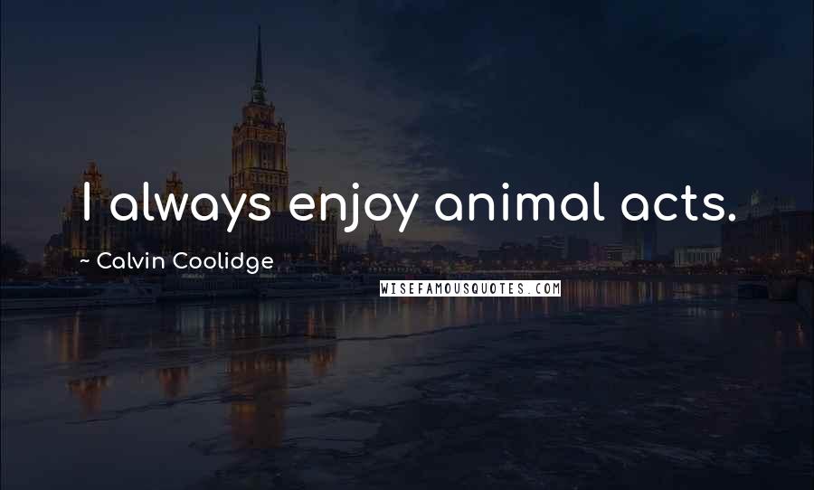 Calvin Coolidge Quotes: I always enjoy animal acts.