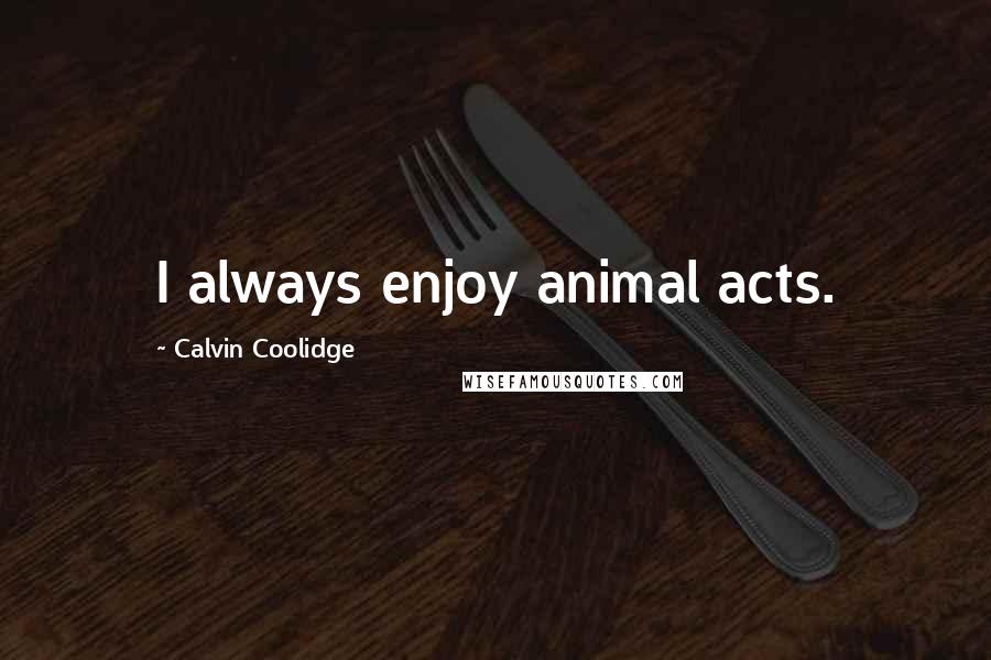 Calvin Coolidge Quotes: I always enjoy animal acts.