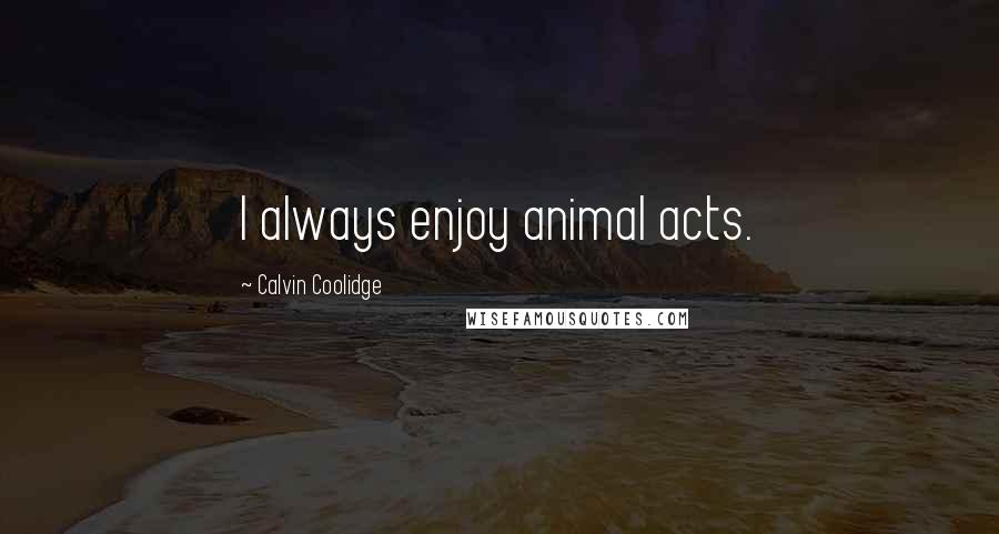 Calvin Coolidge Quotes: I always enjoy animal acts.