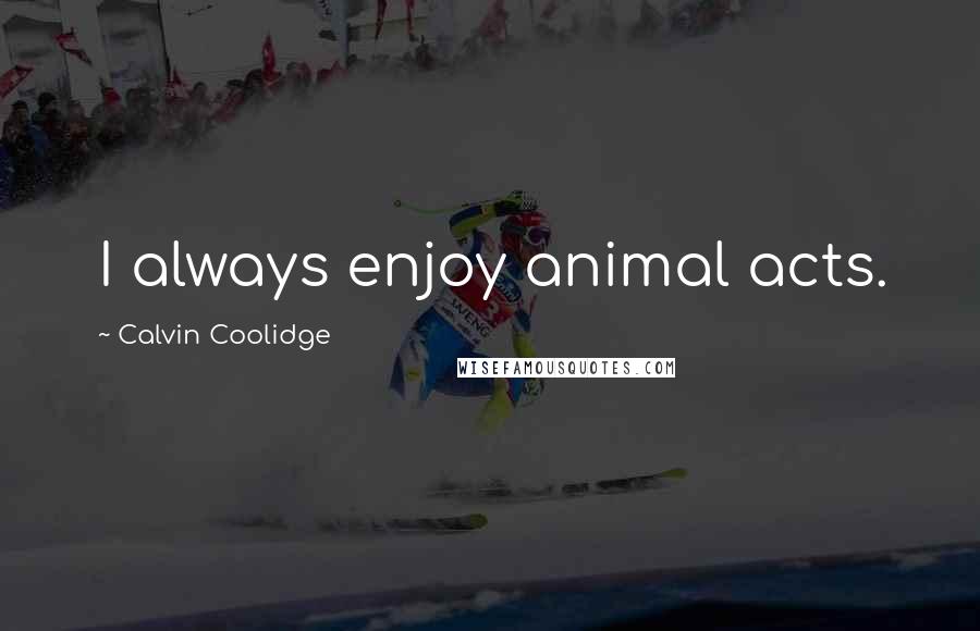 Calvin Coolidge Quotes: I always enjoy animal acts.