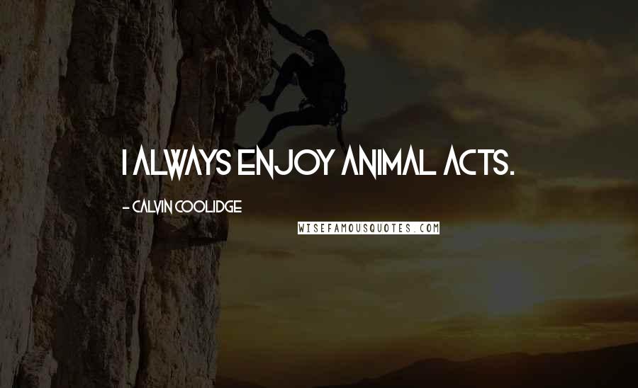 Calvin Coolidge Quotes: I always enjoy animal acts.