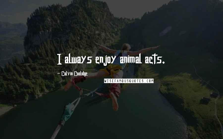 Calvin Coolidge Quotes: I always enjoy animal acts.