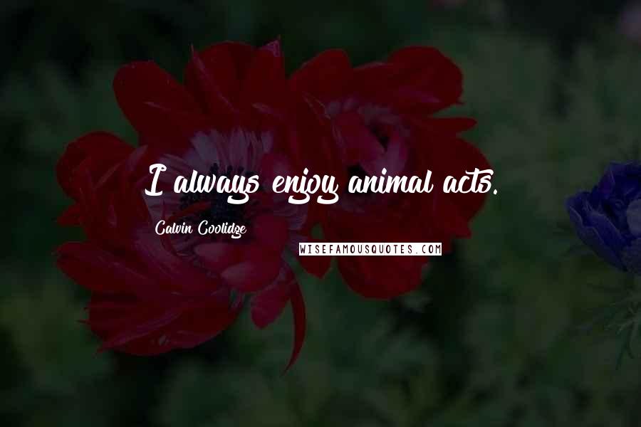 Calvin Coolidge Quotes: I always enjoy animal acts.