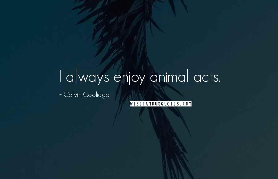 Calvin Coolidge Quotes: I always enjoy animal acts.