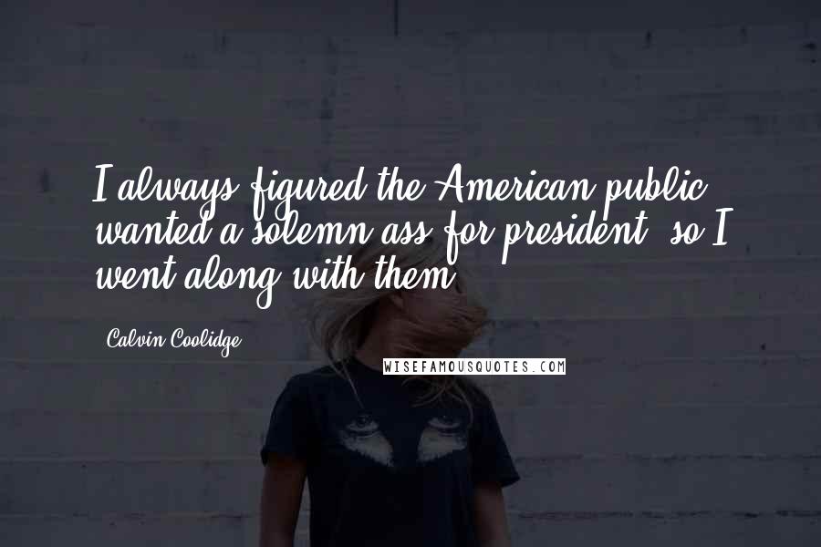 Calvin Coolidge Quotes: I always figured the American public wanted a solemn ass for president, so I went along with them.