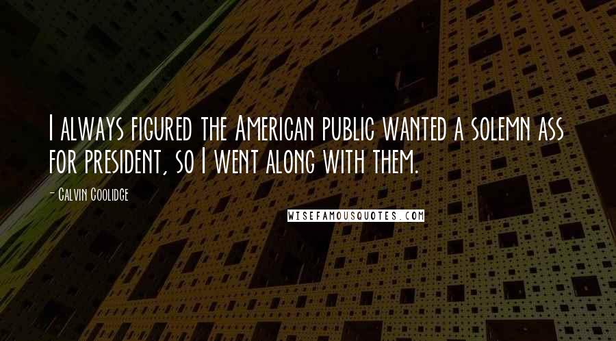 Calvin Coolidge Quotes: I always figured the American public wanted a solemn ass for president, so I went along with them.