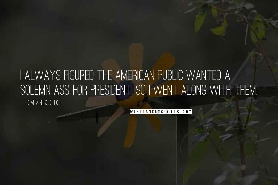Calvin Coolidge Quotes: I always figured the American public wanted a solemn ass for president, so I went along with them.