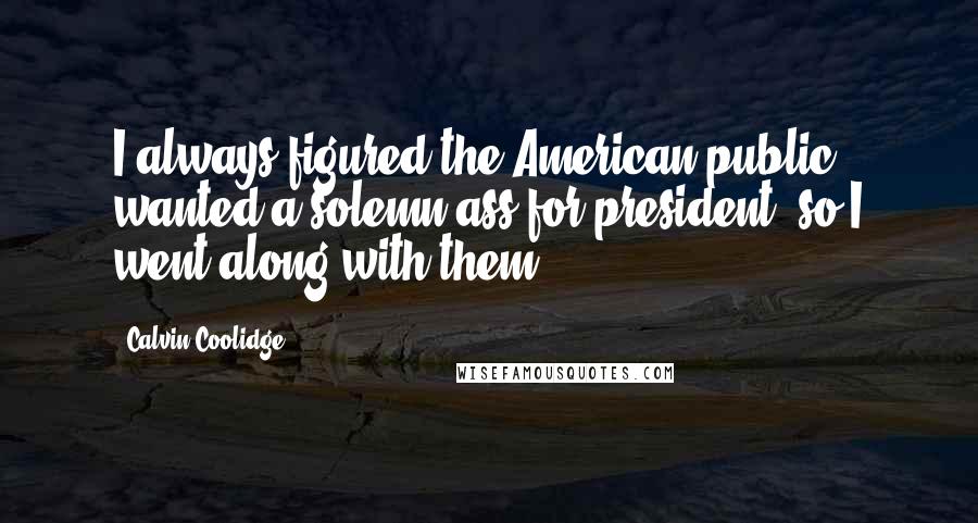 Calvin Coolidge Quotes: I always figured the American public wanted a solemn ass for president, so I went along with them.