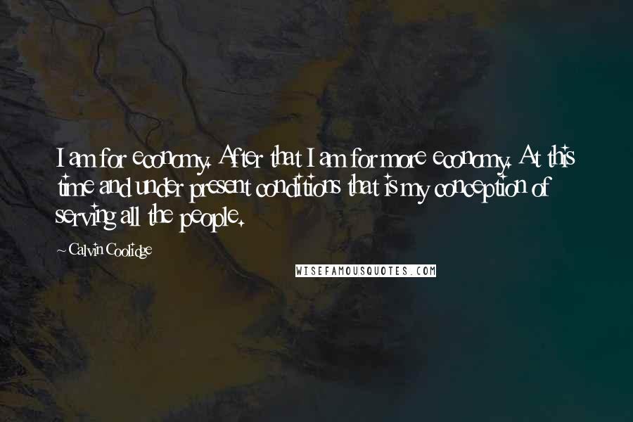 Calvin Coolidge Quotes: I am for economy. After that I am for more economy. At this time and under present conditions that is my conception of serving all the people.