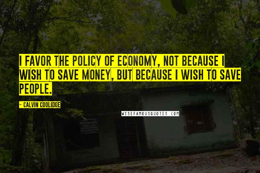 Calvin Coolidge Quotes: I favor the policy of economy, not because I wish to save money, but because I wish to save people.