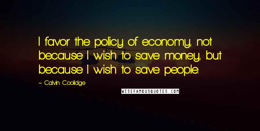 Calvin Coolidge Quotes: I favor the policy of economy, not because I wish to save money, but because I wish to save people.