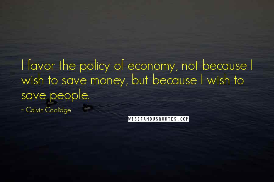 Calvin Coolidge Quotes: I favor the policy of economy, not because I wish to save money, but because I wish to save people.