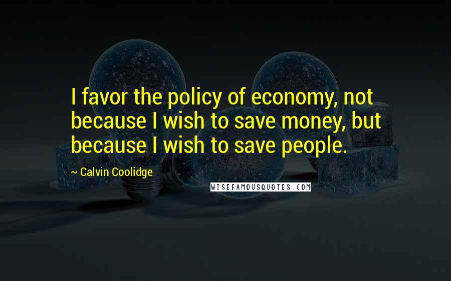 Calvin Coolidge Quotes: I favor the policy of economy, not because I wish to save money, but because I wish to save people.
