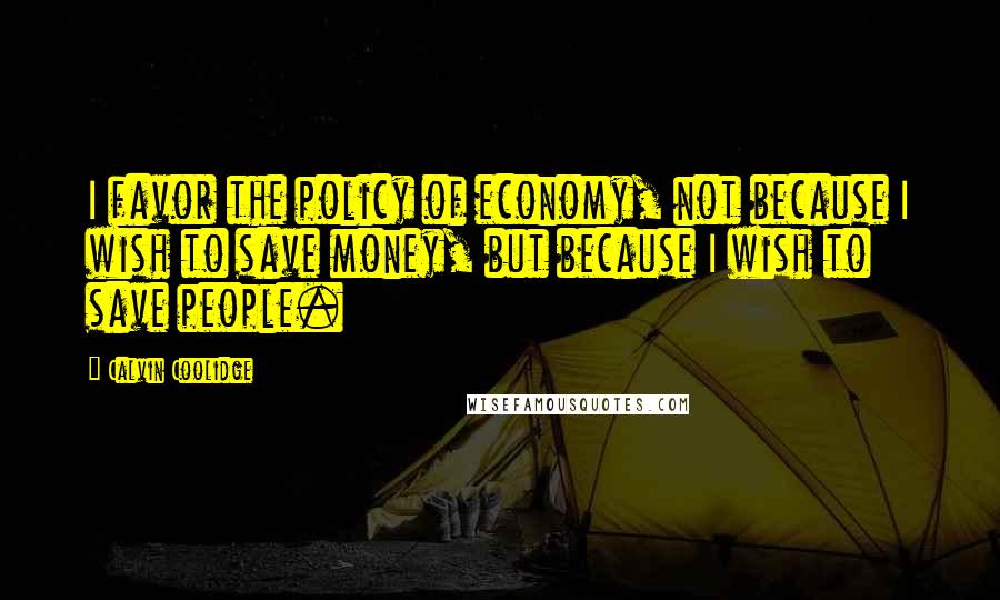 Calvin Coolidge Quotes: I favor the policy of economy, not because I wish to save money, but because I wish to save people.