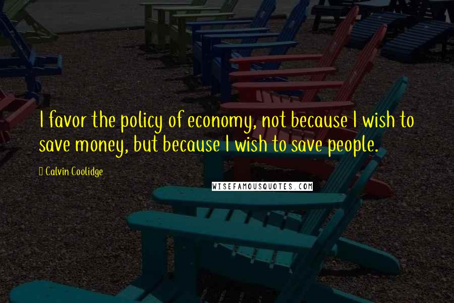 Calvin Coolidge Quotes: I favor the policy of economy, not because I wish to save money, but because I wish to save people.