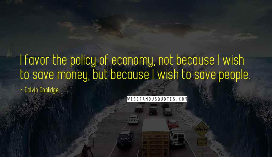 Calvin Coolidge Quotes: I favor the policy of economy, not because I wish to save money, but because I wish to save people.