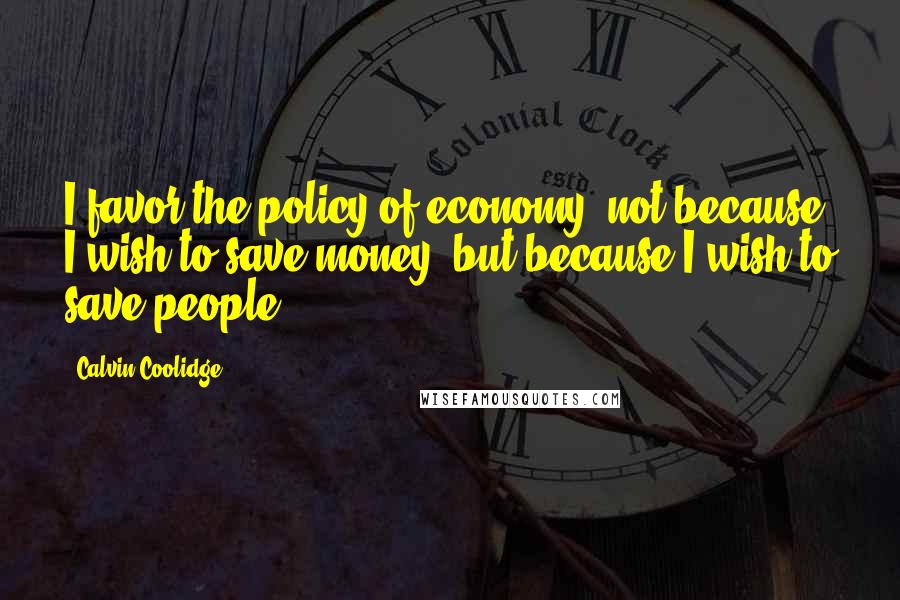 Calvin Coolidge Quotes: I favor the policy of economy, not because I wish to save money, but because I wish to save people.