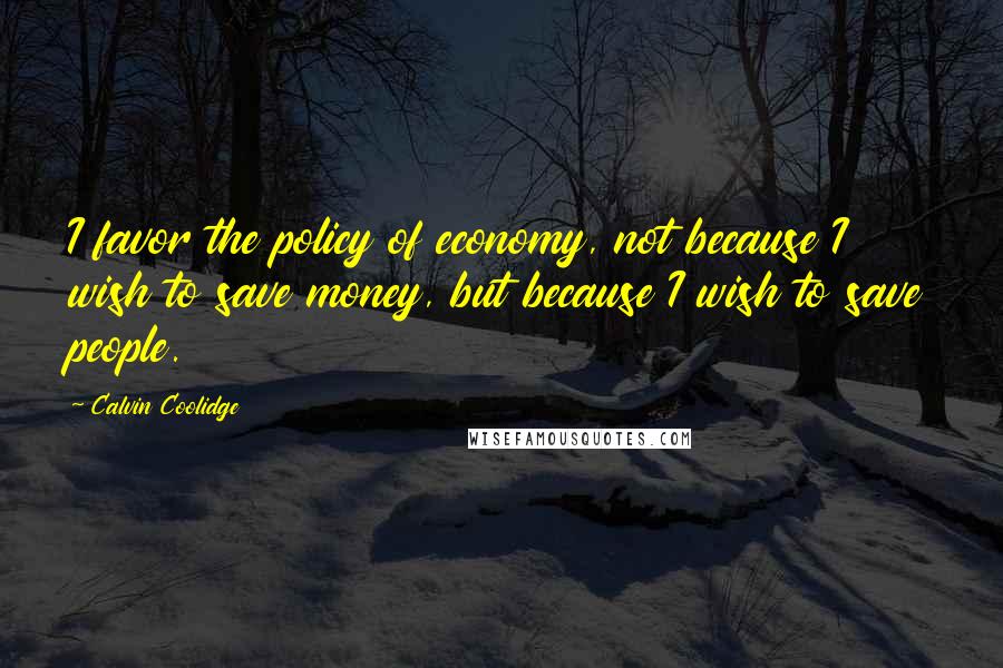Calvin Coolidge Quotes: I favor the policy of economy, not because I wish to save money, but because I wish to save people.