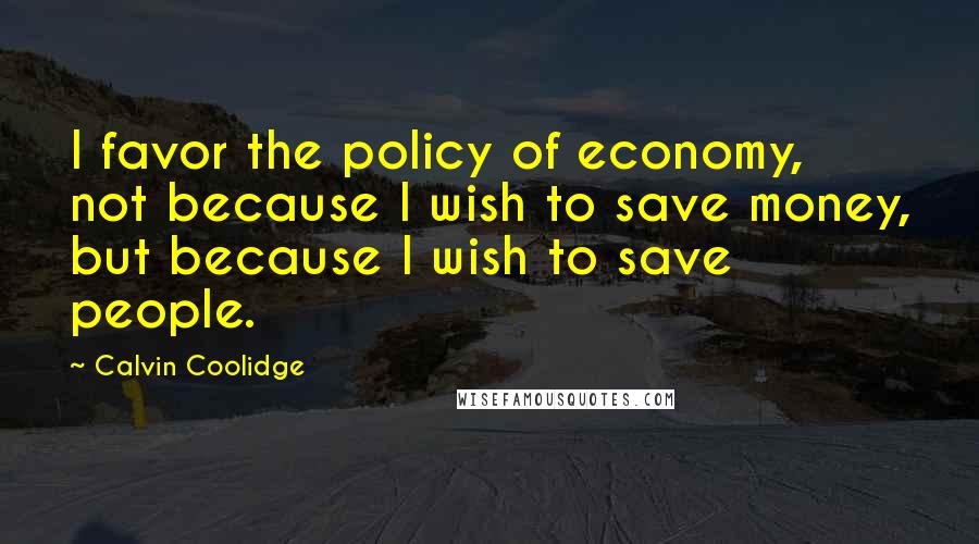 Calvin Coolidge Quotes: I favor the policy of economy, not because I wish to save money, but because I wish to save people.