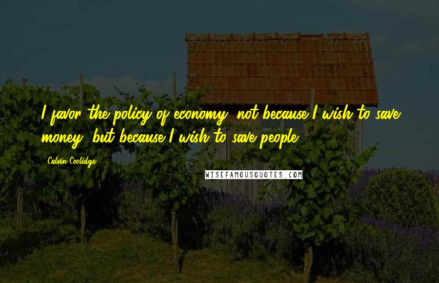 Calvin Coolidge Quotes: I favor the policy of economy, not because I wish to save money, but because I wish to save people.