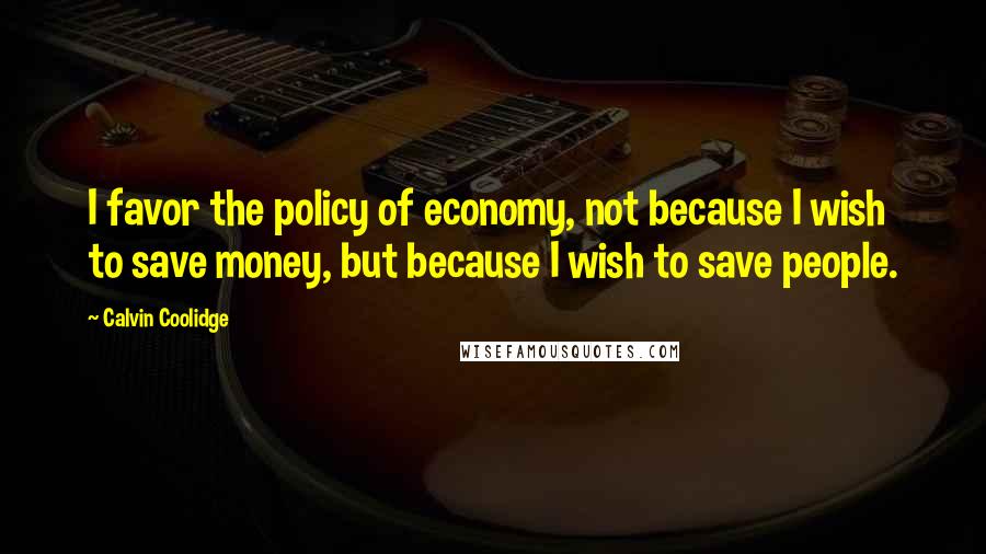 Calvin Coolidge Quotes: I favor the policy of economy, not because I wish to save money, but because I wish to save people.