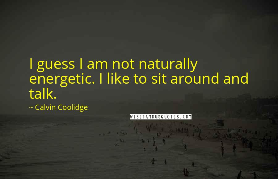 Calvin Coolidge Quotes: I guess I am not naturally energetic. I like to sit around and talk.