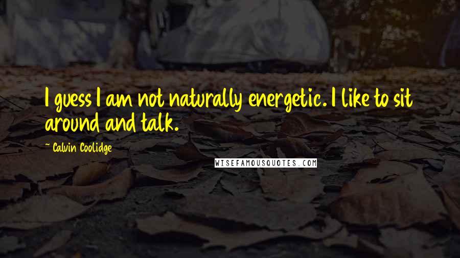 Calvin Coolidge Quotes: I guess I am not naturally energetic. I like to sit around and talk.