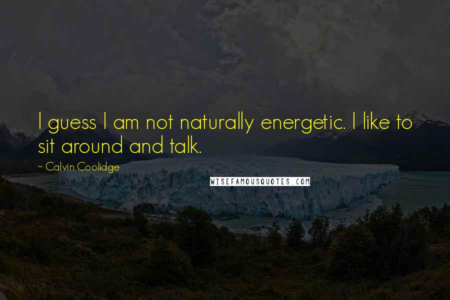 Calvin Coolidge Quotes: I guess I am not naturally energetic. I like to sit around and talk.