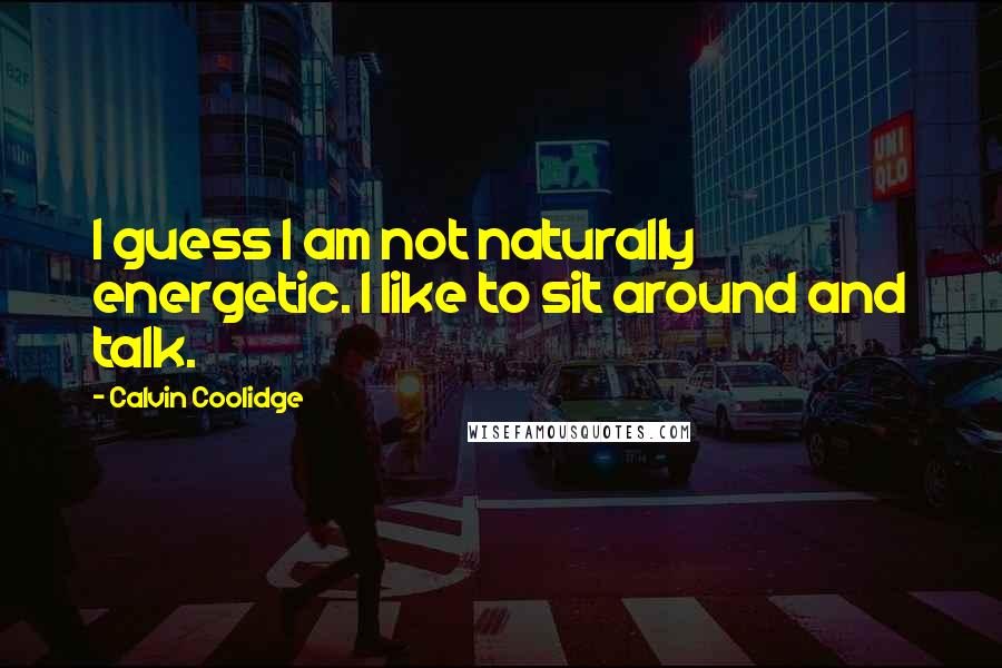 Calvin Coolidge Quotes: I guess I am not naturally energetic. I like to sit around and talk.