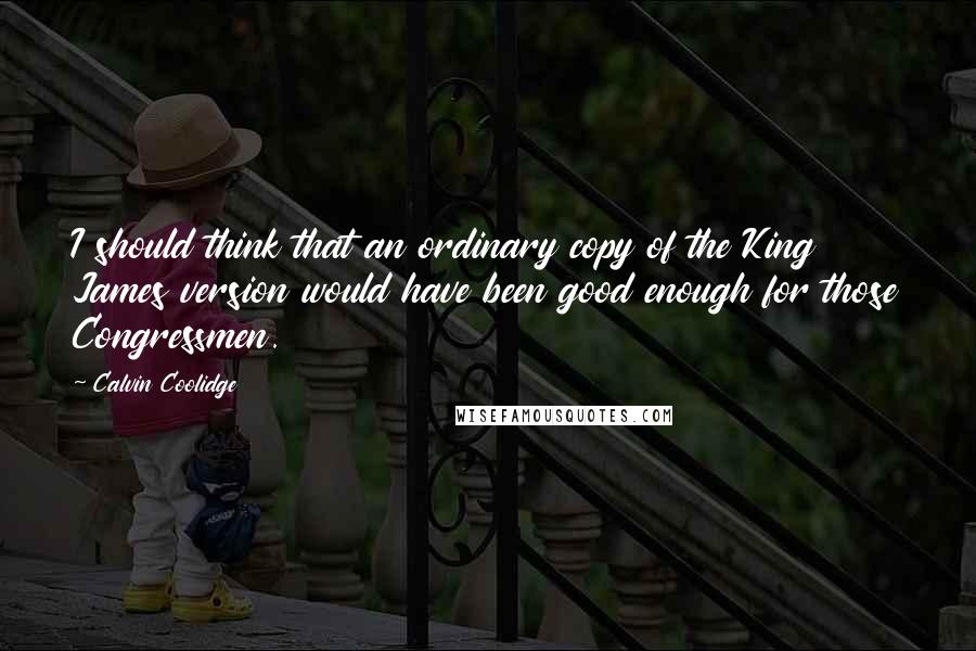 Calvin Coolidge Quotes: I should think that an ordinary copy of the King James version would have been good enough for those Congressmen.