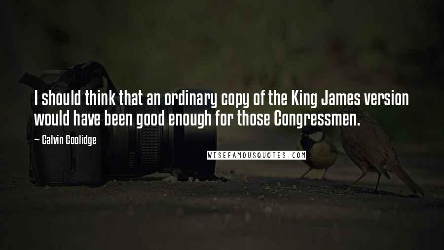 Calvin Coolidge Quotes: I should think that an ordinary copy of the King James version would have been good enough for those Congressmen.