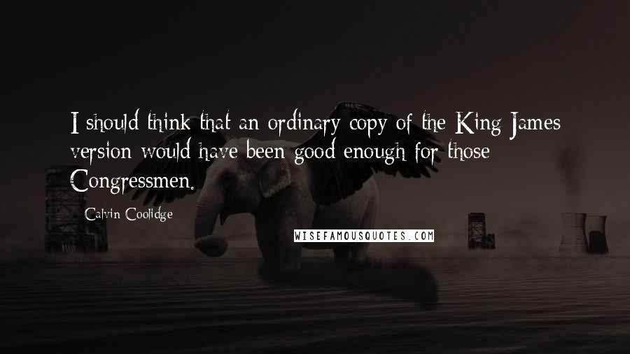 Calvin Coolidge Quotes: I should think that an ordinary copy of the King James version would have been good enough for those Congressmen.