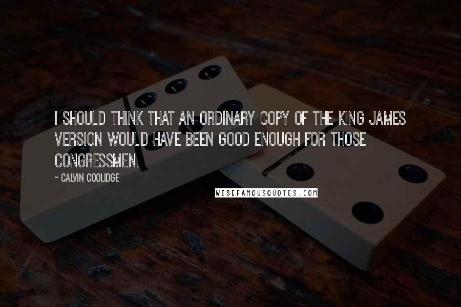 Calvin Coolidge Quotes: I should think that an ordinary copy of the King James version would have been good enough for those Congressmen.