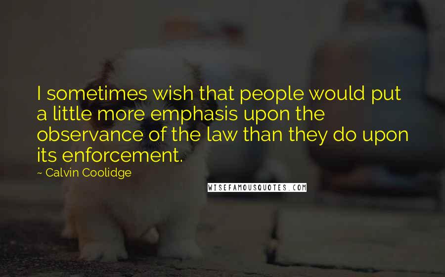 Calvin Coolidge Quotes: I sometimes wish that people would put a little more emphasis upon the observance of the law than they do upon its enforcement.