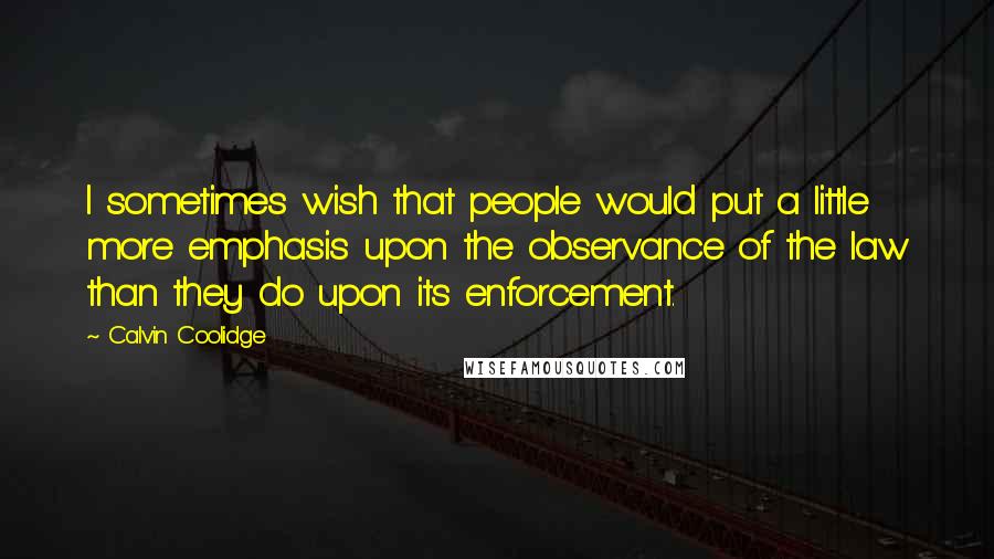 Calvin Coolidge Quotes: I sometimes wish that people would put a little more emphasis upon the observance of the law than they do upon its enforcement.