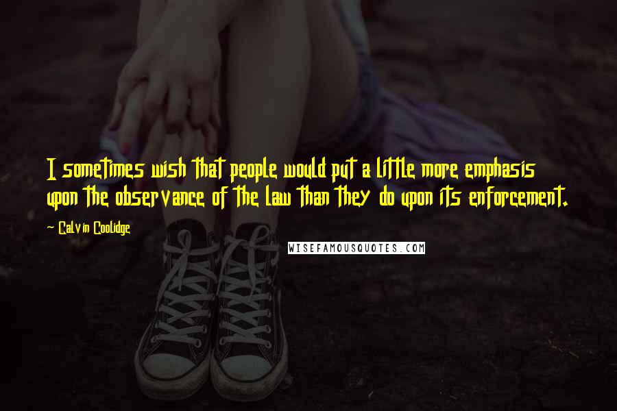 Calvin Coolidge Quotes: I sometimes wish that people would put a little more emphasis upon the observance of the law than they do upon its enforcement.