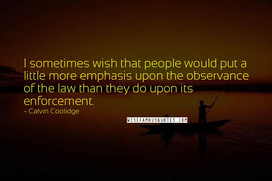 Calvin Coolidge Quotes: I sometimes wish that people would put a little more emphasis upon the observance of the law than they do upon its enforcement.