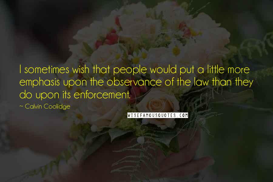 Calvin Coolidge Quotes: I sometimes wish that people would put a little more emphasis upon the observance of the law than they do upon its enforcement.