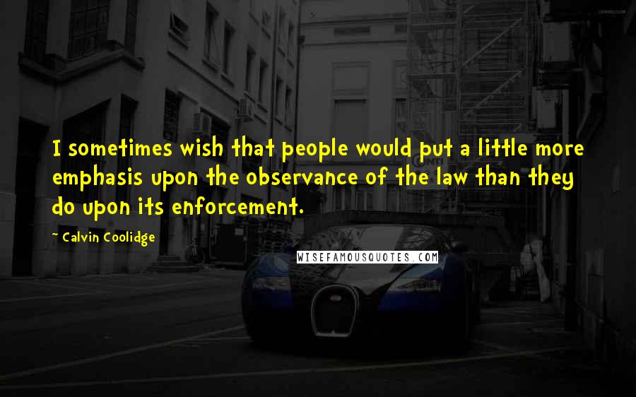 Calvin Coolidge Quotes: I sometimes wish that people would put a little more emphasis upon the observance of the law than they do upon its enforcement.