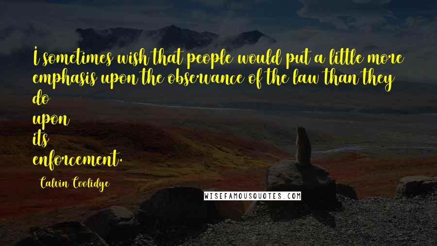 Calvin Coolidge Quotes: I sometimes wish that people would put a little more emphasis upon the observance of the law than they do upon its enforcement.