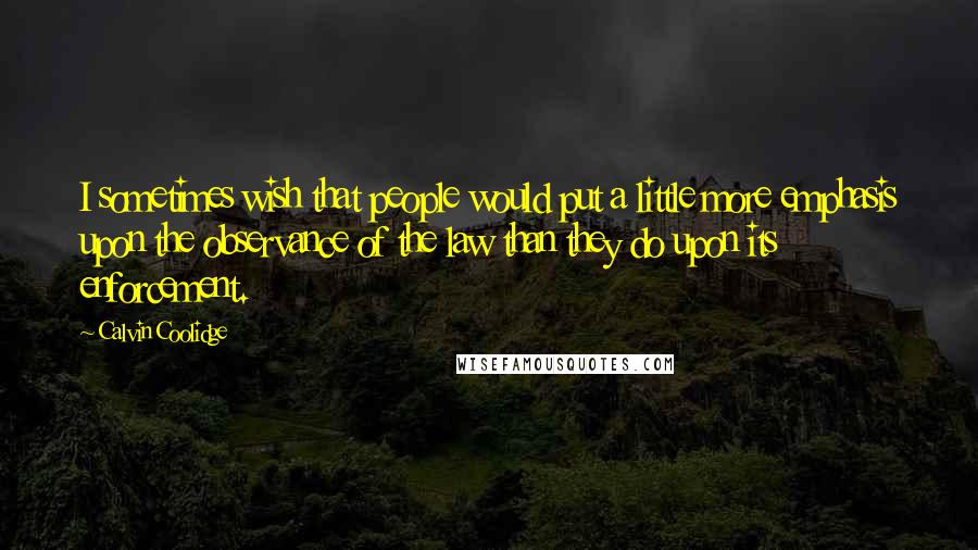 Calvin Coolidge Quotes: I sometimes wish that people would put a little more emphasis upon the observance of the law than they do upon its enforcement.